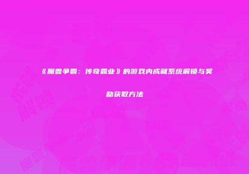 《魔兽争霸：传奇霸业》的游戏内成就系统解锁与奖励获取方法