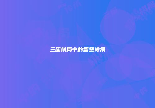 三国棋局中的智慧传承
