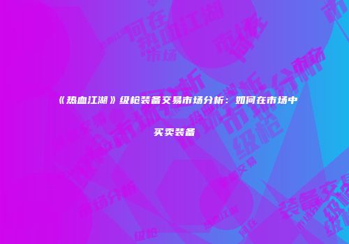 《热血江湖》级枪装备交易市场分析：如何在市场中买卖装备