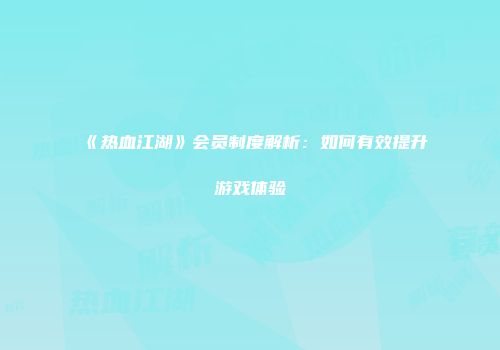 《热血江湖》会员制度解析：如何有效提升游戏体验