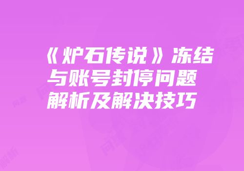 《炉石传说》冻结与账号封停问题解析及解决技巧
