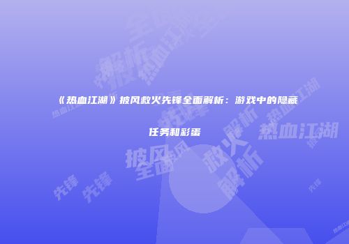 《热血江湖》披风救火先锋全面解析：游戏中的隐藏任务和彩蛋