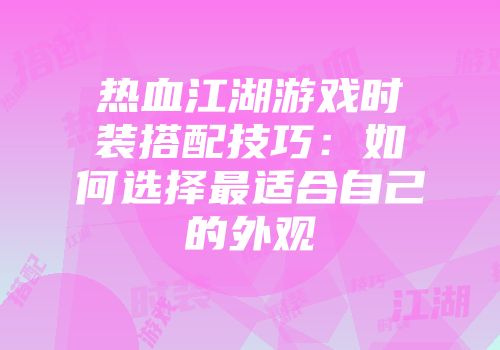 热血江湖游戏时装搭配技巧：如何选择最适合自己的外观
