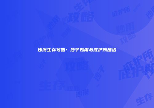 沙漠生存攻略：沙子妙用与庇护所建造
