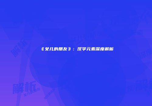 《女儿的朋友》：汉字元素深度解析