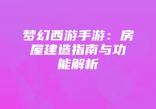 梦幻西游手游：房屋建造指南与功能解析