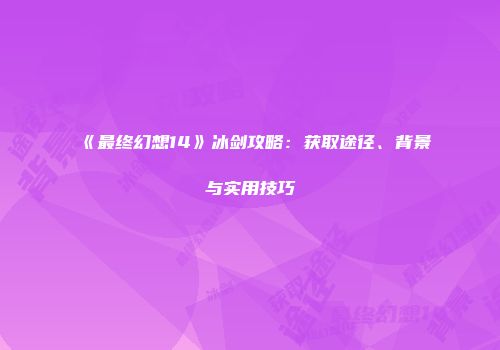 《最终幻想14》冰剑攻略：获取途径、背景与实用技巧