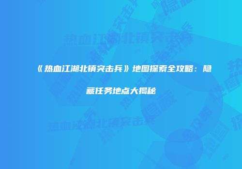 《热血江湖北镇突击兵》地图探索全攻略：隐藏任务地点大揭秘
