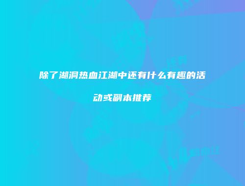 除了湖洞热血江湖中还有什么有趣的活动或副本推荐