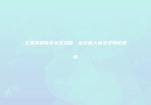 王者荣耀账号安全攻略：应对他人登录及预防措施
