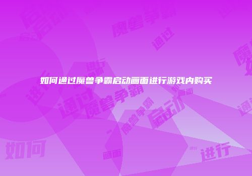 如何通过魔兽争霸启动画面进行游戏内购买