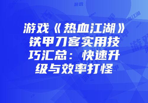 游戏《热血江湖》铁甲刀客实用技巧汇总：快速升级与效率打怪