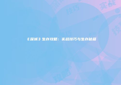 《深城》生存攻略：实战技巧与生存秘籍