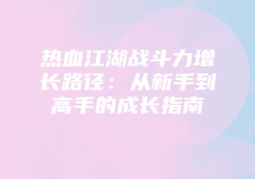 热血江湖战斗力增长路径:从新手到高手的成长指南