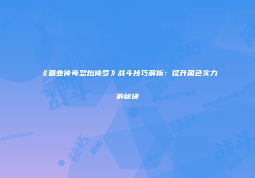 《霸业传奇怒焰修罗》战斗技巧解析:提升角色实力的秘诀