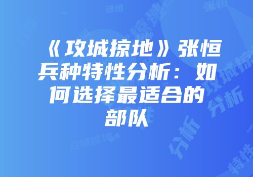 《攻城掠地》张恒兵种特性分析：如何选择最适合的部队