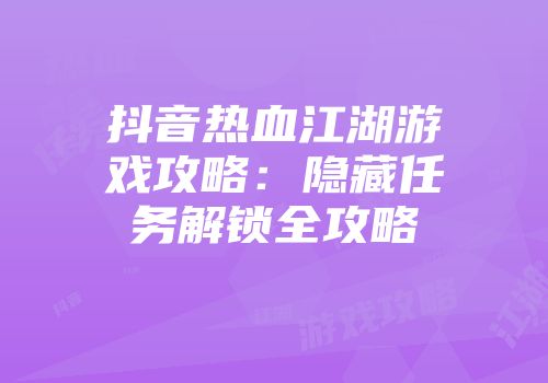 抖音热血江湖游戏攻略：隐藏任务解锁全攻略