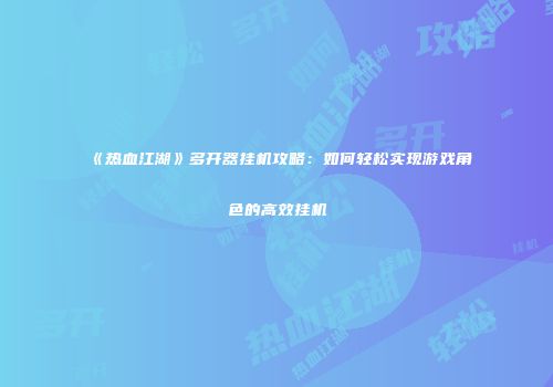 《热血江湖》多开器挂机攻略：如何轻松实现游戏角色的高效挂机