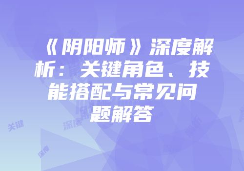 《阴阳师》深度解析：关键角色、技能搭配与常见问题解答