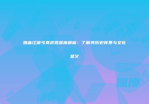 热血江湖弓类武器深度解析：了解其历史背景与文化意义