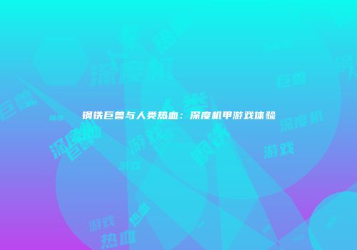 钢铁巨兽与人类热血：深度机甲游戏体验