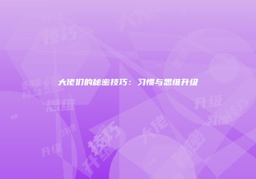 大佬们的秘密技巧：习惯与思维升级