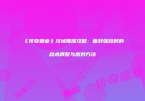 《传奇霸业》攻城雕像攻略：面对强敌时的战术调整与应对方法