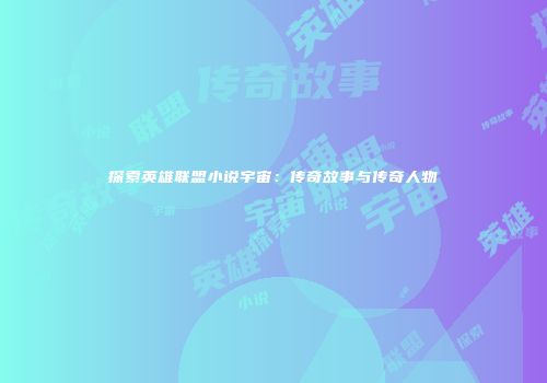探索英雄联盟小说宇宙：传奇故事与传奇人物