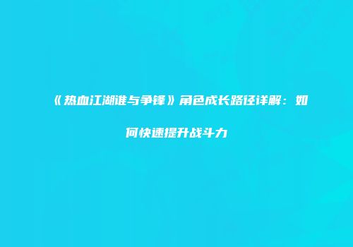 《热血江湖谁与争锋》角色成长路径详解：如何快速提升战斗力