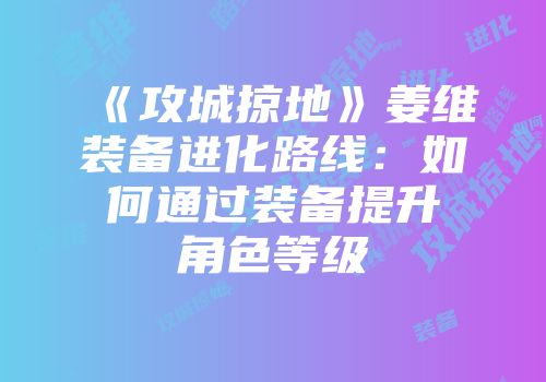 《攻城掠地》姜维装备进化路线：如何通过装备提升角色等级