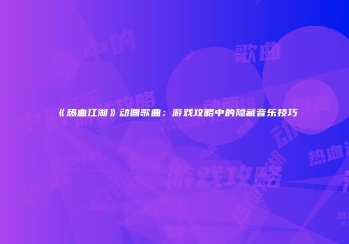 《热血江湖》动画歌曲：游戏攻略中的隐藏音乐技巧