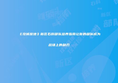 《攻城掠地》新区石料部队培养指南让你的部队成为战场上的利刃
