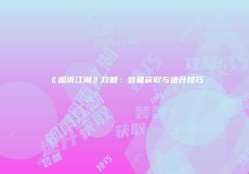 《烟雨江湖》攻略：装备获取与速升技巧