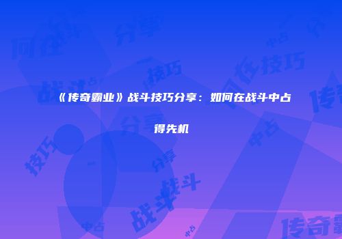 《传奇霸业》战斗技巧分享：如何在战斗中占得先机