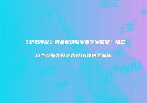 《炉石传说》黄金超级联赛夏季赛回顾：悟空特兰克斯夺冠之路及16强选手解析