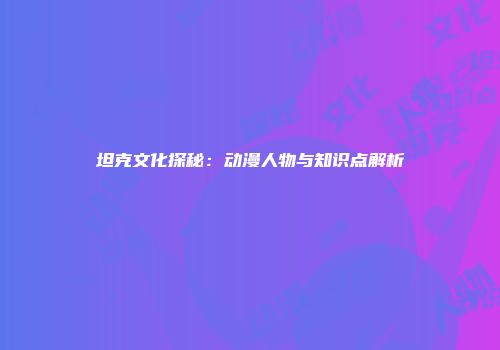 坦克文化探秘：动漫人物与知识点解析