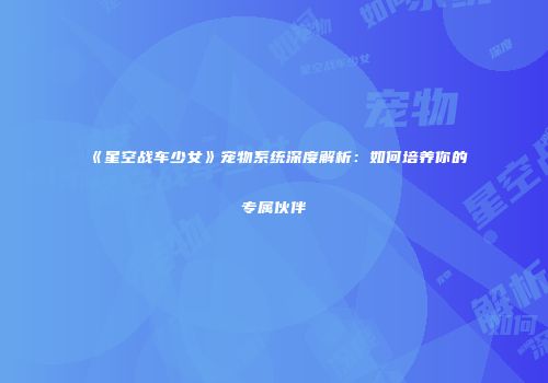 《星空战车少女》宠物系统深度解析：如何培养你的专属伙伴