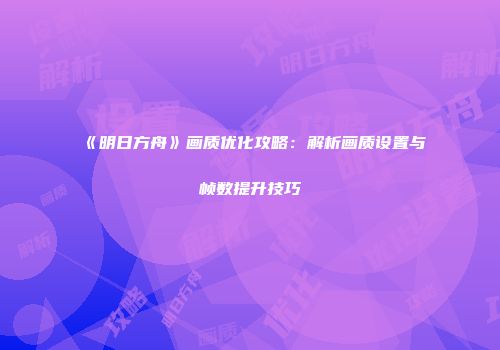 《明日方舟》画质优化攻略：解析画质设置与帧数提升技巧