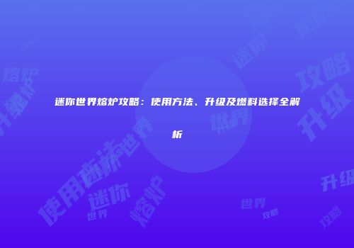 迷你世界熔炉攻略：使用方法、升级及燃料选择全解析