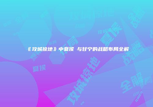 《攻城掠地》中夏侯惇与甘宁的战略布局全解