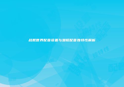战舰世界配音设置与潜艇配音独特性解析