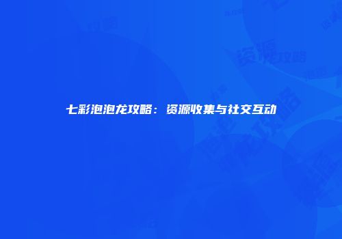 七彩泡泡龙攻略：资源收集与社交互动