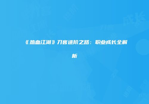 《热血江湖》刀客进阶之路：职业成长全解析