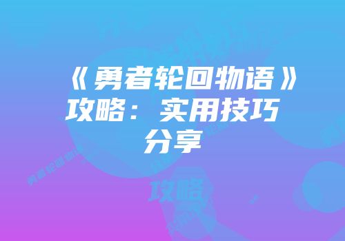 《勇者轮回物语》攻略：实用技巧分享