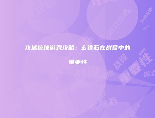 攻城掠地游戏攻略：玄铁石在战役中的重要性
