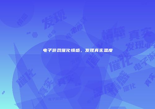 电子游戏催化情感，发现真实温度