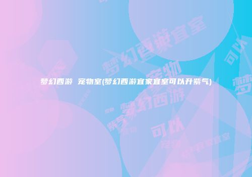 梦幻西游 宠物室(梦幻西游宜家宜室可以升紫气)