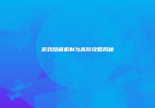 游戏隐藏机制与高阶攻略揭秘