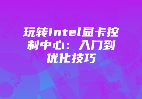 玩转Intel显卡控制中心：入门到优化技巧
