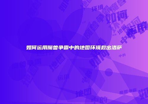 如何运用魔兽争霸中的地图环境救出洛萨